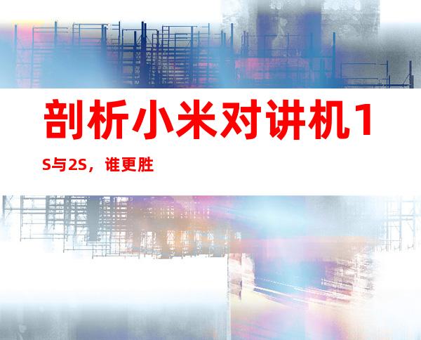 剖析小米对讲机1S与2S，谁更胜一筹？